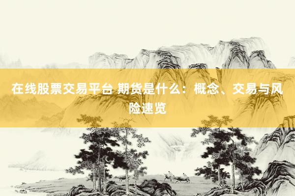 在线股票交易平台 期货是什么：概念、交易与风险速览