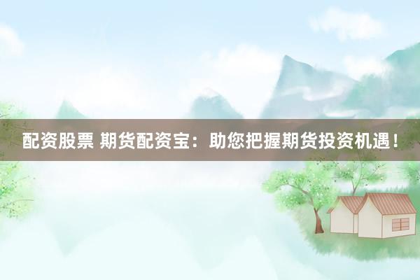 配资股票 期货配资宝：助您把握期货投资机遇！