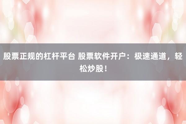 股票正规的杠杆平台 股票软件开户：极速通道，轻松炒股！