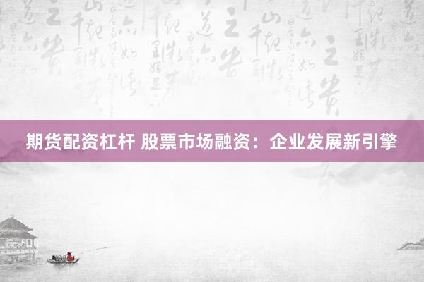 期货配资杠杆 股票市场融资：企业发展新引擎