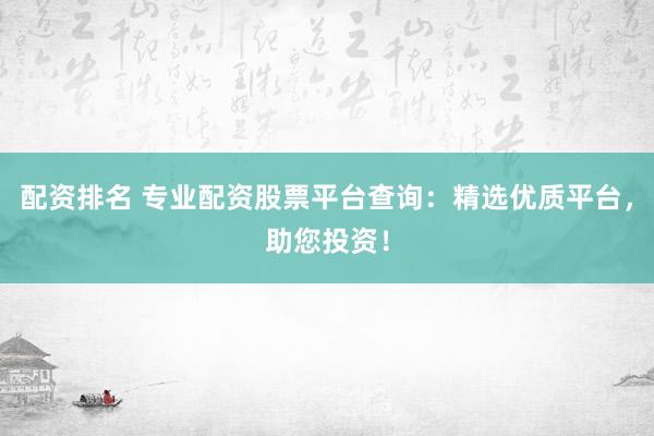 配资排名 专业配资股票平台查询：精选优质平台，助您投资！
