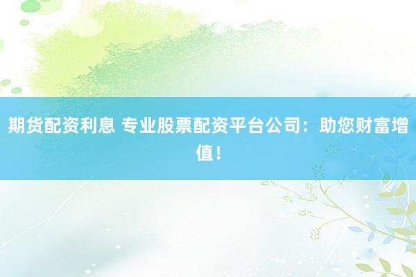 期货配资利息 专业股票配资平台公司：助您财富增值！