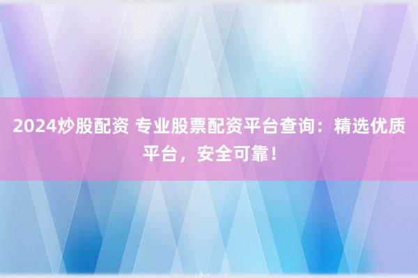 2024炒股配资 专业股票配资平台查询：精选优质平台，安全可靠！