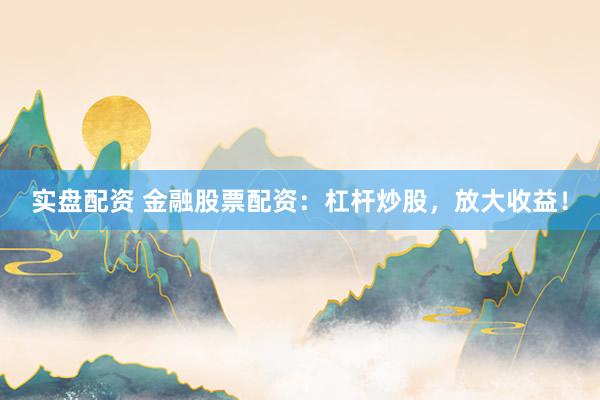 实盘配资 金融股票配资：杠杆炒股，放大收益！