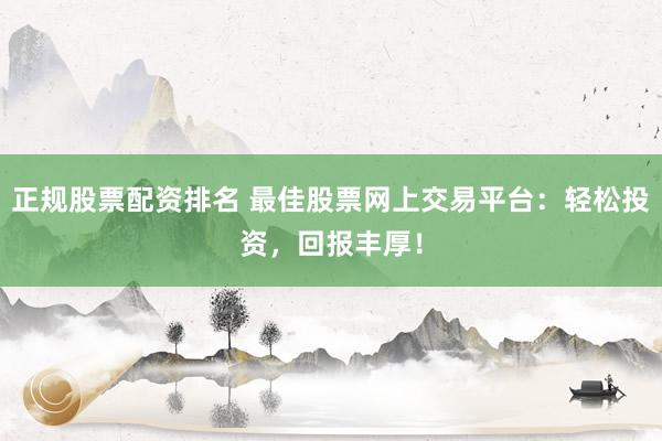 正规股票配资排名 最佳股票网上交易平台：轻松投资，回报丰厚！