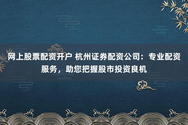 网上股票配资开户 杭州证券配资公司：专业配资服务，助您把握股市投资良机