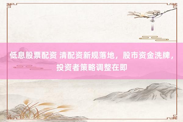 低息股票配资 清配资新规落地，股市资金洗牌，投资者策略调整在即