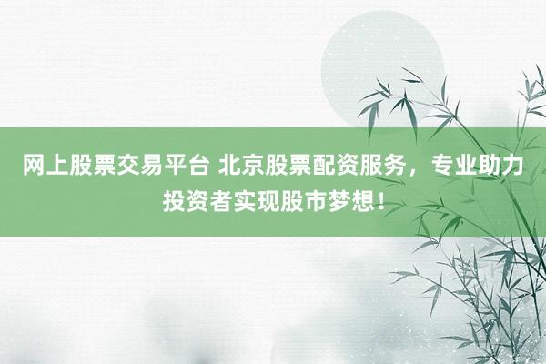 网上股票交易平台 北京股票配资服务，专业助力投资者实现股市梦想！