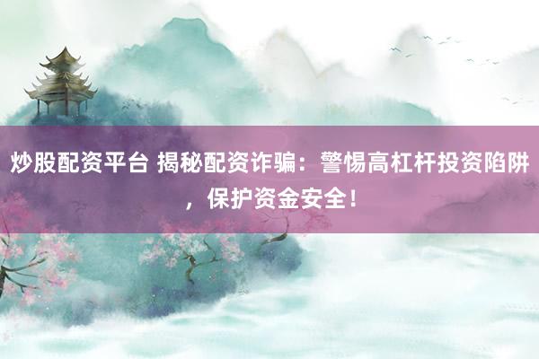 炒股配资平台 揭秘配资诈骗：警惕高杠杆投资陷阱，保护资金安全！