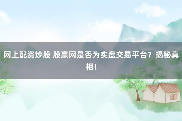 网上配资炒股 股赢网是否为实盘交易平台？揭秘真相！