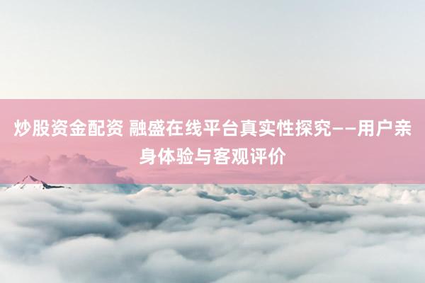 炒股资金配资 融盛在线平台真实性探究——用户亲身体验与客观评价