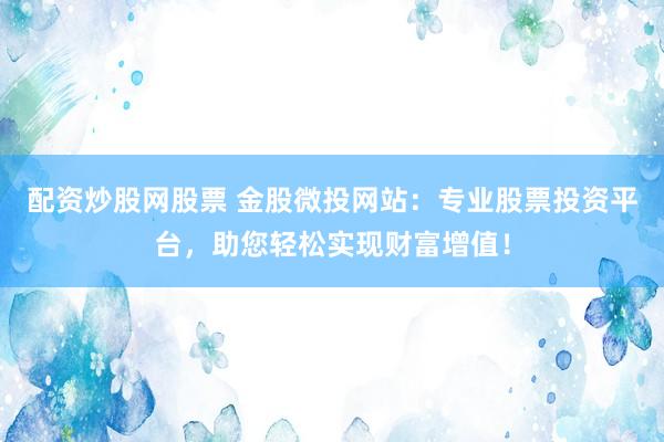 配资炒股网股票 金股微投网站：专业股票投资平台，助您轻松实现财富增值！