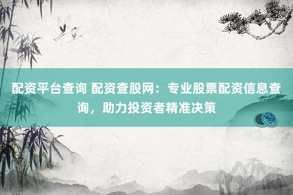 配资平台查询 配资查股网：专业股票配资信息查询，助力投资者精准决策