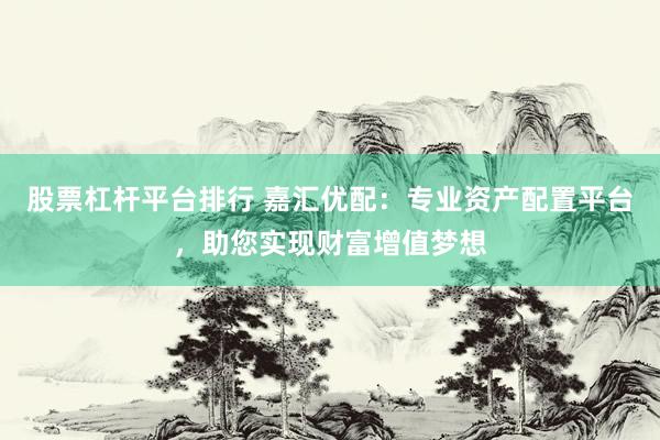 股票杠杆平台排行 嘉汇优配：专业资产配置平台，助您实现财富增值梦想