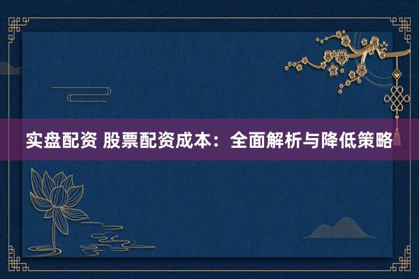 实盘配资 股票配资成本：全面解析与降低策略