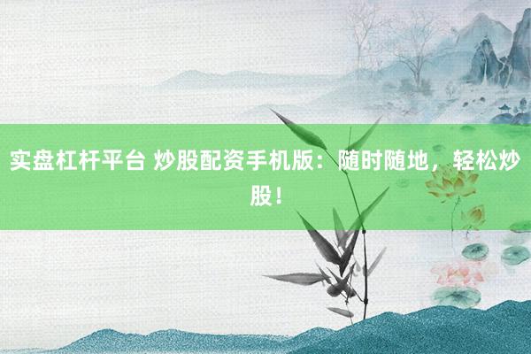 实盘杠杆平台 炒股配资手机版：随时随地，轻松炒股！