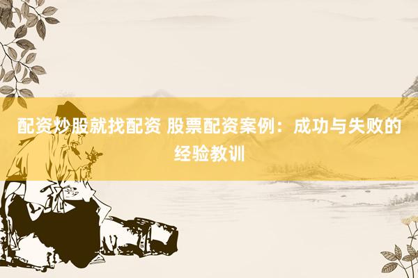 配资炒股就找配资 股票配资案例：成功与失败的经验教训