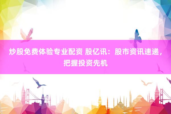 炒股免费体验专业配资 股亿讯：股市资讯速递，把握投资先机