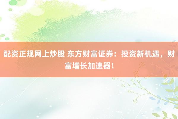 配资正规网上炒股 东方财富证券：投资新机遇，财富增长加速器！