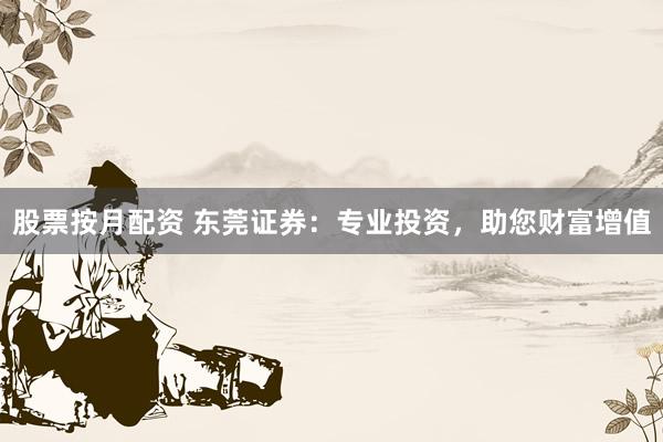 股票按月配资 东莞证券：专业投资，助您财富增值