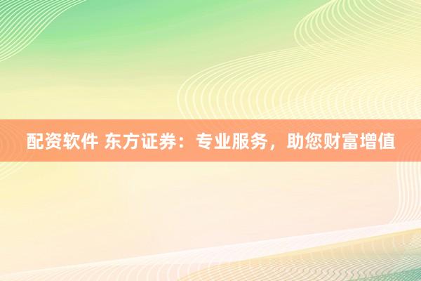 配资软件 东方证券：专业服务，助您财富增值