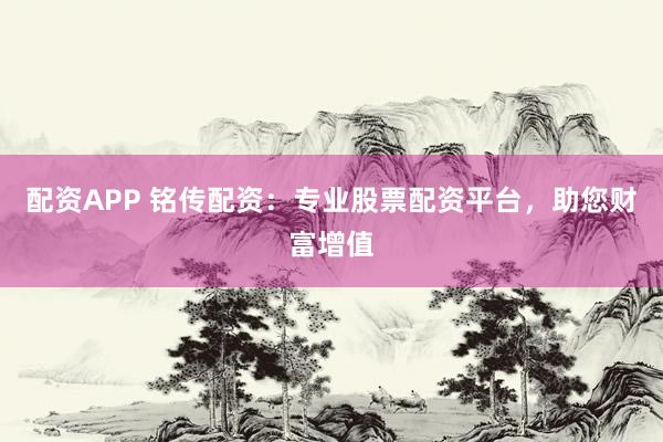 配资APP 铭传配资：专业股票配资平台，助您财富增值
