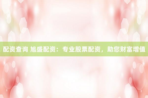 配资查询 旭盛配资：专业股票配资，助您财富增值