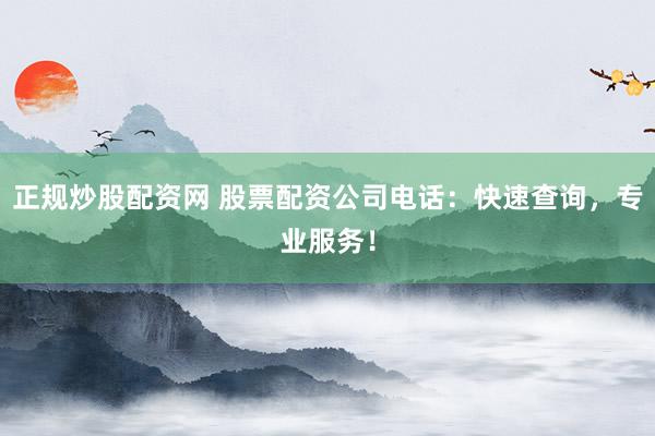 正规炒股配资网 股票配资公司电话：快速查询，专业服务！