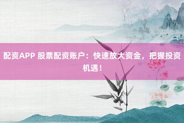 配资APP 股票配资账户：快速放大资金，把握投资机遇！