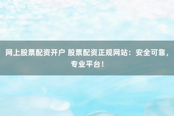 网上股票配资开户 股票配资正规网站：安全可靠，专业平台！