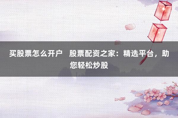 买股票怎么开户   股票配资之家：精选平台，助您轻松炒股