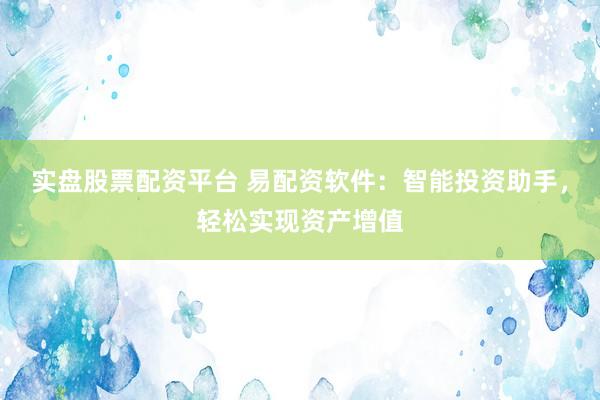 实盘股票配资平台 易配资软件：智能投资助手，轻松实现资产增值