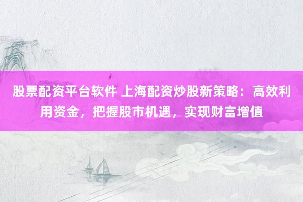 股票配资平台软件 上海配资炒股新策略：高效利用资金，把握股市机遇，实现财富增值