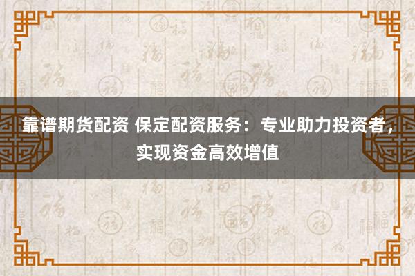 靠谱期货配资 保定配资服务：专业助力投资者，实现资金高效增值