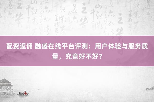配资返佣 融盛在线平台评测：用户体验与服务质量，究竟好不好？