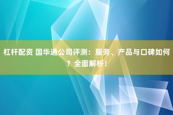 杠杆配资 国华通公司评测：服务、产品与口碑如何？全面解析！