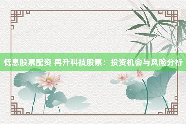 低息股票配资 再升科技股票：投资机会与风险分析