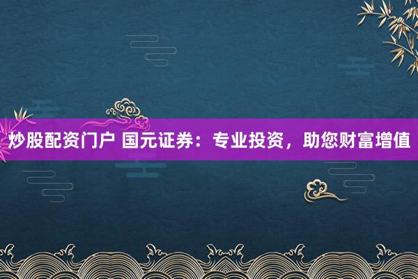 炒股配资门户 国元证券：专业投资，助您财富增值