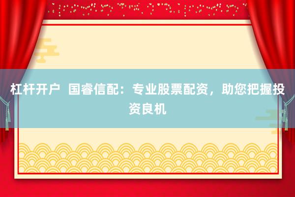 杠杆开户  国睿信配：专业股票配资，助您把握投资良机