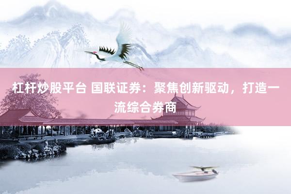 杠杆炒股平台 国联证券：聚焦创新驱动，打造一流综合券商