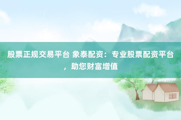 股票正规交易平台 象泰配资：专业股票配资平台，助您财富增值