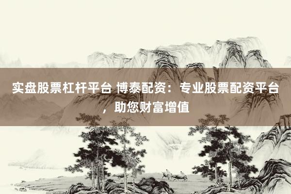 实盘股票杠杆平台 博泰配资：专业股票配资平台，助您财富增值