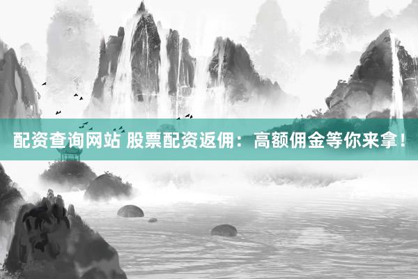 配资查询网站 股票配资返佣：高额佣金等你来拿！
