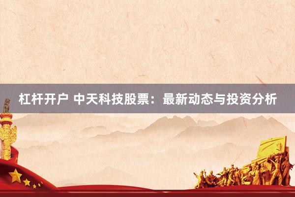 杠杆开户 中天科技股票：最新动态与投资分析