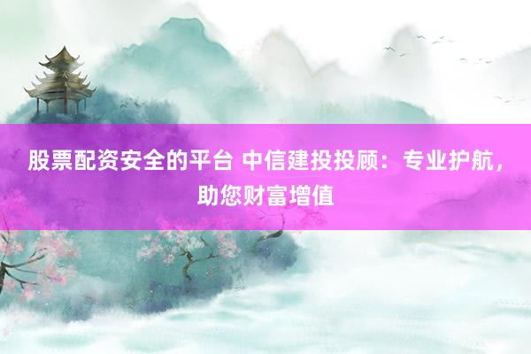 股票配资安全的平台 中信建投投顾：专业护航，助您财富增值