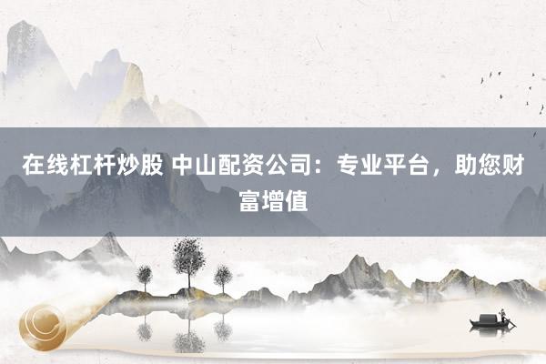 在线杠杆炒股 中山配资公司：专业平台，助您财富增值