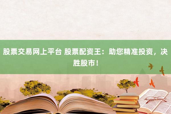 股票交易网上平台 股票配资王：助您精准投资，决胜股市！