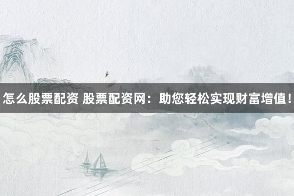 怎么股票配资 股票配资网：助您轻松实现财富增值！