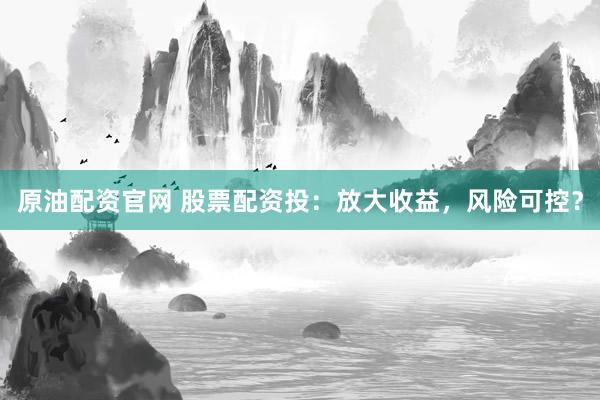 原油配资官网 股票配资投：放大收益，风险可控？