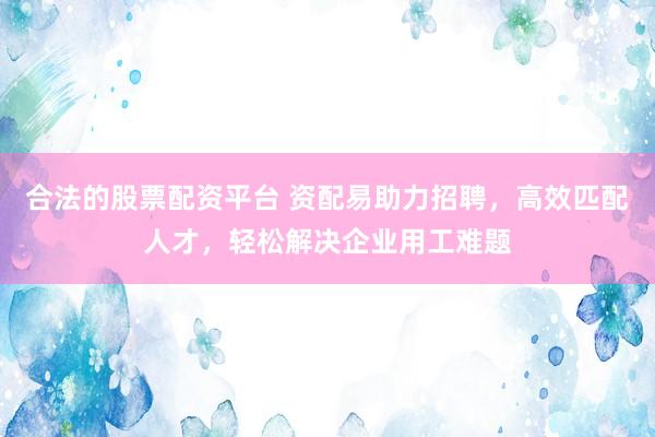 合法的股票配资平台 资配易助力招聘，高效匹配人才，轻松解决企业用工难题